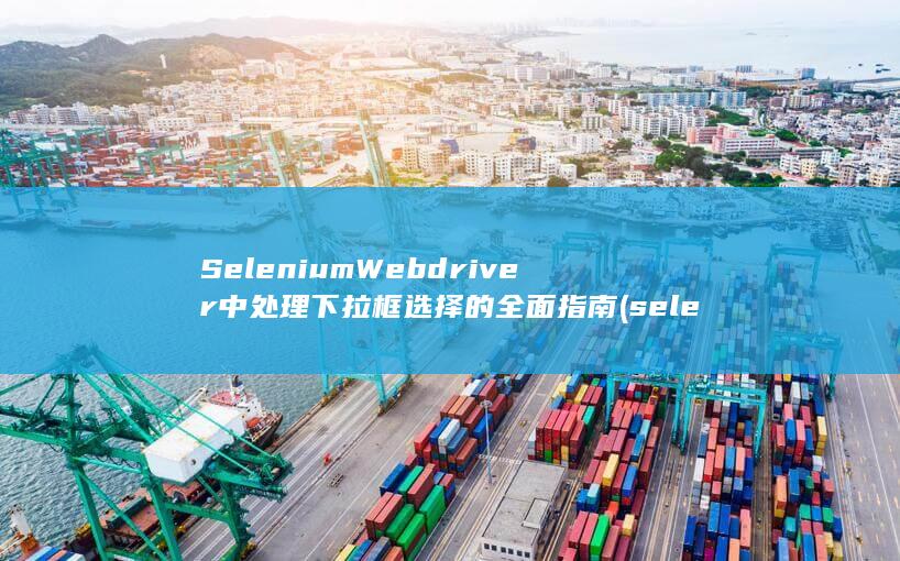 Selenium Webdriver 中处理下拉框选择的全面指南 (selenia dimensions乳腺机)