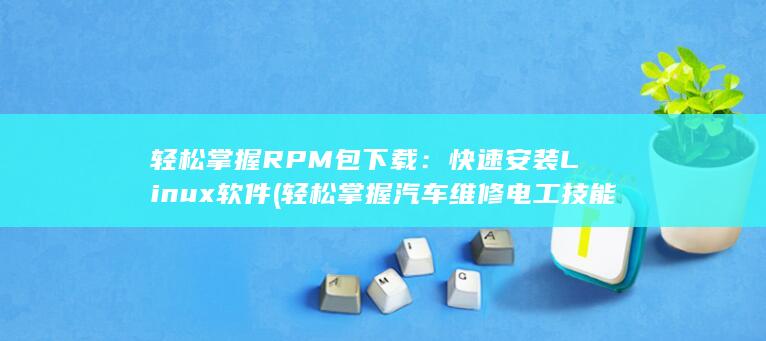 轻松掌握 RPM 包下载：快速安装 Linux 软件 (轻松掌握汽车维修电工技能)