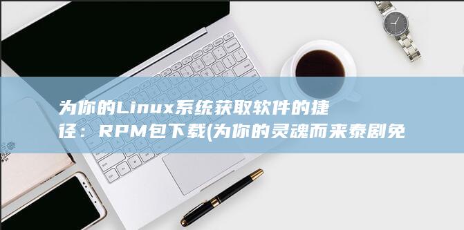 为你的 Linux 系统获取软件的捷径：RPM 包下载 (为你的灵魂而来泰剧免费观看) 第1张
