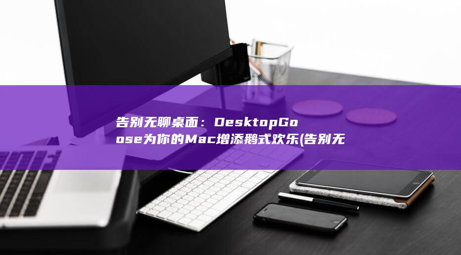 告别无聊桌面：DesktopGoose 为你的 Mac 增添鹅式欢乐 (告别无聊桌面图片) 第1张