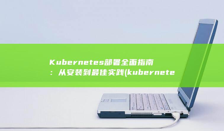 Kubernetes 部署全面指南：从安装到最佳实践 (kubernetes与docker的关系) 第1张