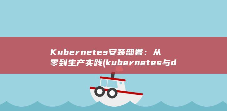 Kubernetes 安装部署：从零到生产实践 (kubernetes与docker的关系)