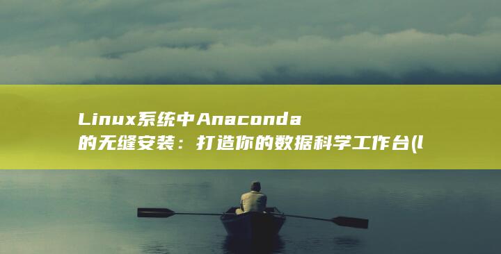 Linux 系统中 Anaconda 的无缝安装：打造你的数据科学工作台 (linux系统怎么关闭防火墙)