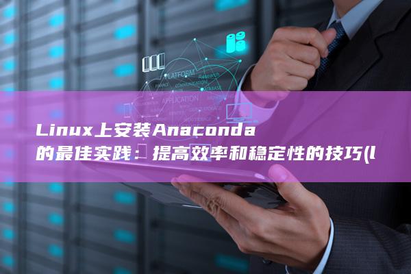 Linux 上安装 Anaconda 的最佳实践：提高效率和稳定性的技巧 (linux中rz和sz命令用法) 第1张