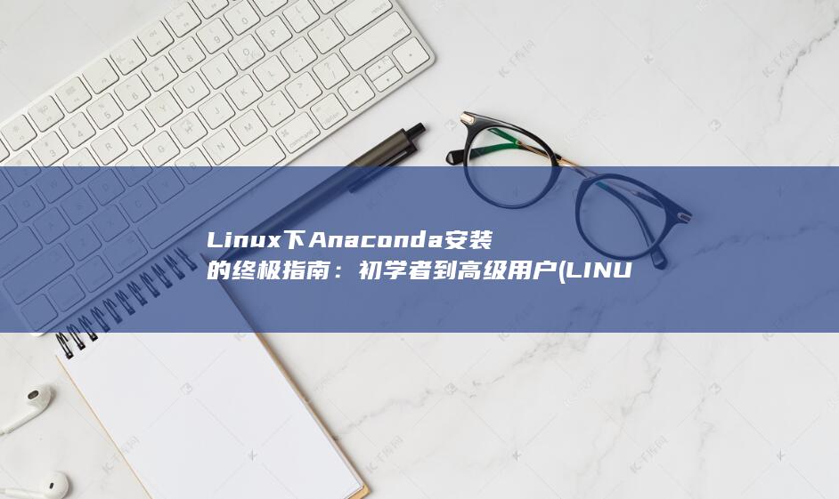Linux 下 Anaconda 安装的终极指南：初学者到高级用户 (LINUX下载命令) 第1张