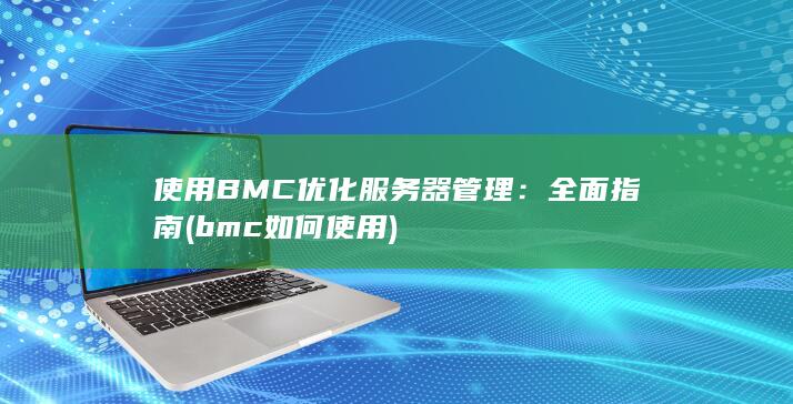 使用 BMC 优化服务器管理：全面指南 (bmc如何使用)