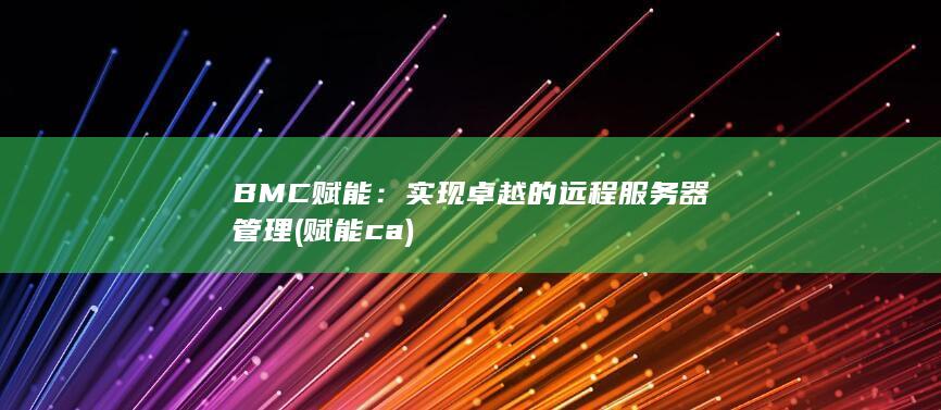 BMC 赋能：实现卓越的远程服务器管理 (赋能ca) 第1张