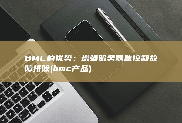BMC 的优势：增强服务器监控和故障排除 (bmc产品)