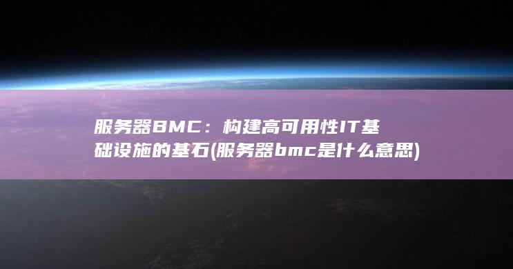 服务器 BMC：构建高可用性 IT 基础设施的基石 (服务器bmc是什么意思) 第1张