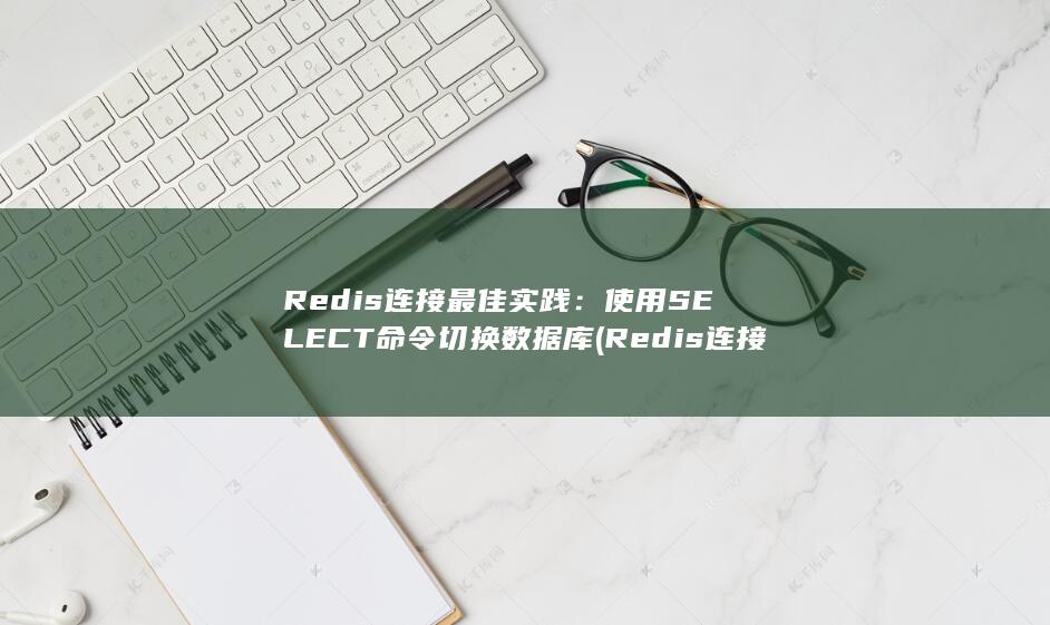 Redis 连接最佳实践：使用 SELECT 命令切换数据库 (Redis连接工具) 第1张