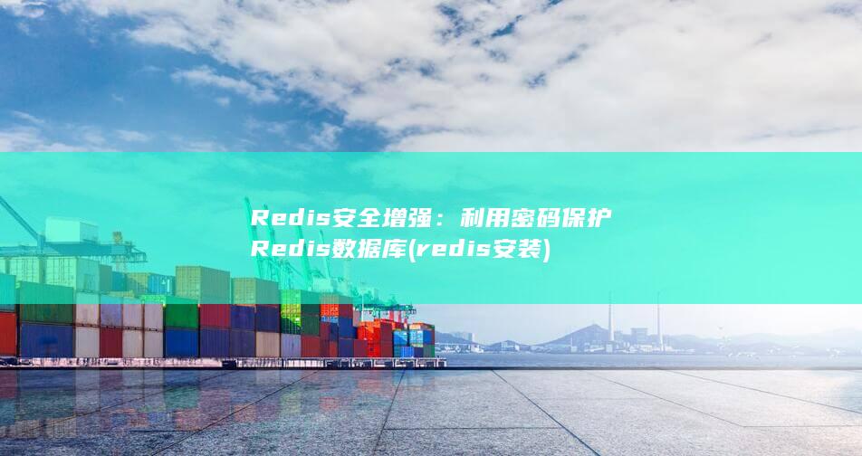 Redis 安全增强：利用密码保护 Redis 数据库 (redis安装)