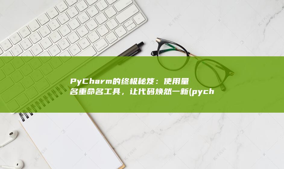 PyCharm 的终极秘笈：使用量名重命名工具，让代码焕然一新 (pycharm)
