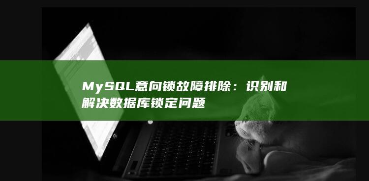 MySQL 意向锁故障排除：识别和解决数据库锁定问题