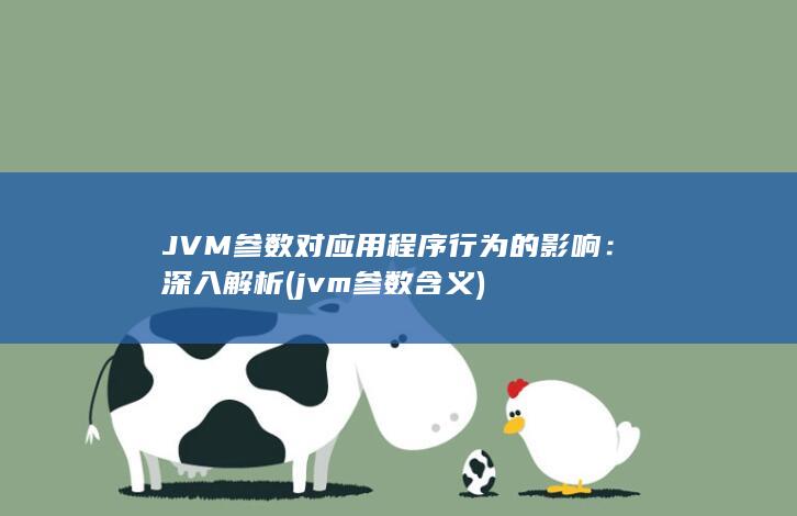 JVM 参数对应用程序行为的影响：深入解析 (jvm参数含义)