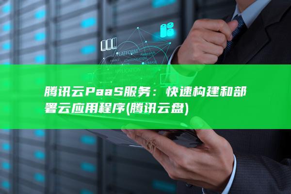 腾讯云 PaaS 服务：快速构建和部署云应用程序 (腾讯云盘)