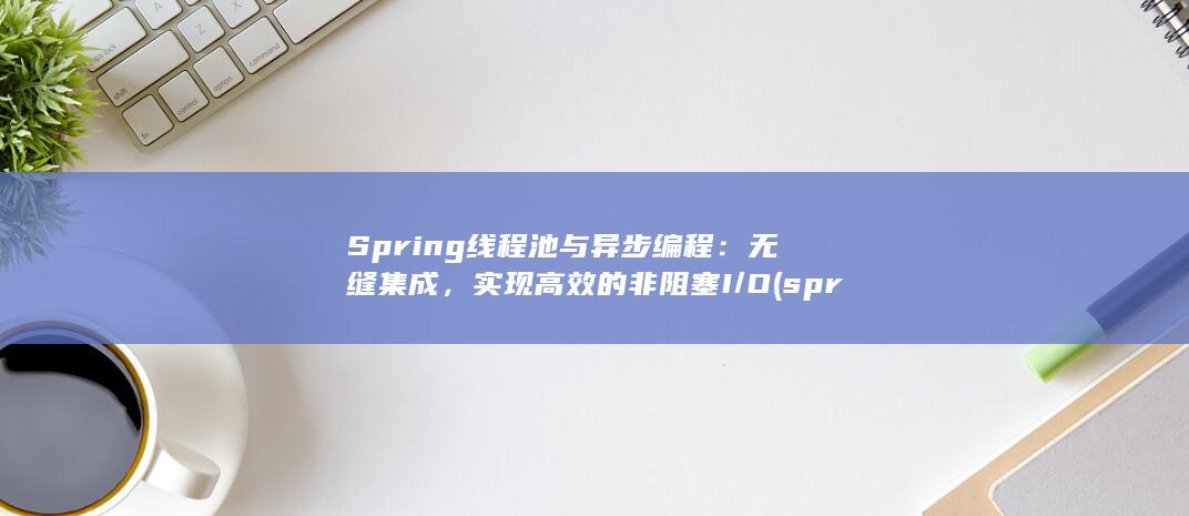 Spring 线程池与异步编程：无缝集成，实现高效的非阻塞 I/O (springernature) 第1张