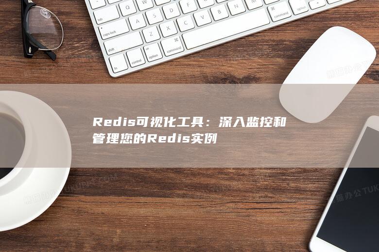 Redis 可视化工具：深入监控和管理您的 Redis 实例