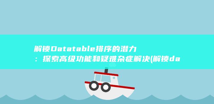 解锁 Datatable 排序的潜力：探索高级功能和疑难杂症解决 (解锁data文件夹)