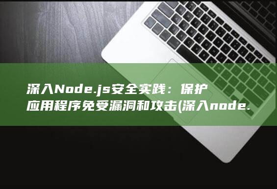 深入 Node.js 安全实践：保护应用程序免受漏洞和攻击 (深入node.js技术栈)