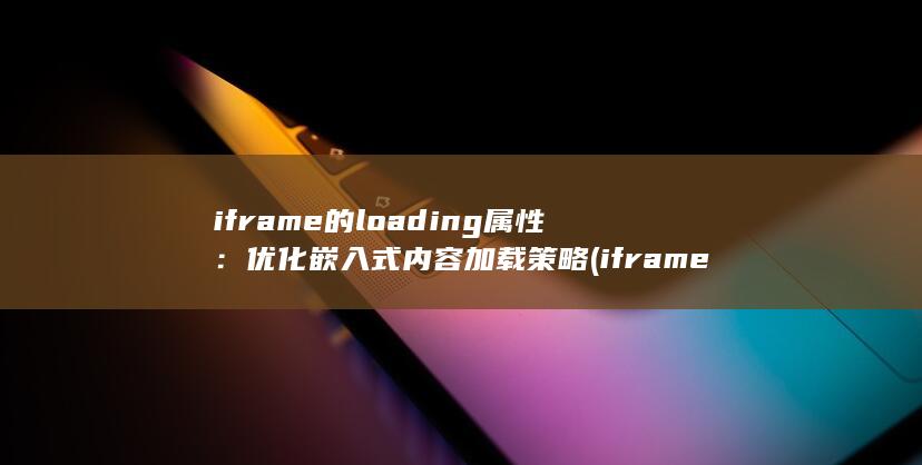 iframe 的 loading 属性：优化嵌入式内容加载策略 (iframe跨域问题怎么解决) 第1张