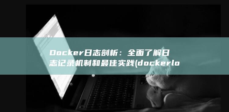 Docker日志剖析：全面了解日志记录机制和最佳实践 (docker logs)