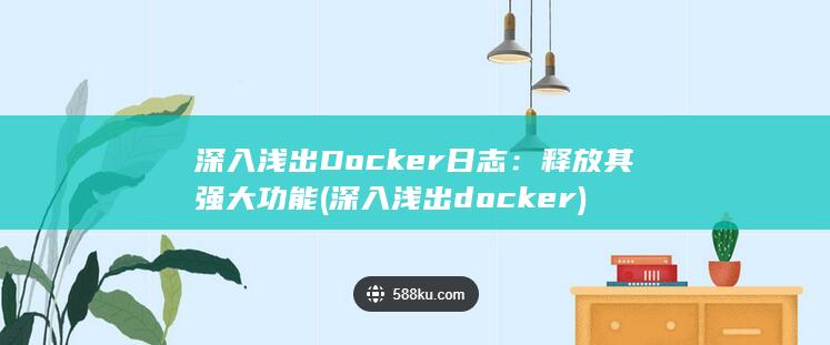 深入浅出Docker日志：释放其强大功能 (深入浅出docker) 第1张