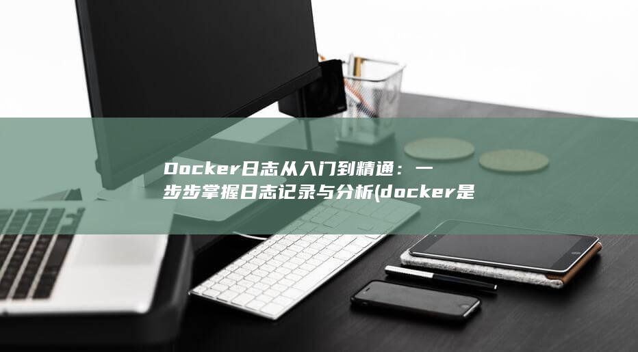 Docker日志从入门到精通：一步步掌握日志记录与分析 (docker是干什么的) 第1张