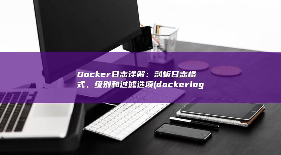 Docker日志详解：剖析日志格式、级别和过滤选项 (docker logs)