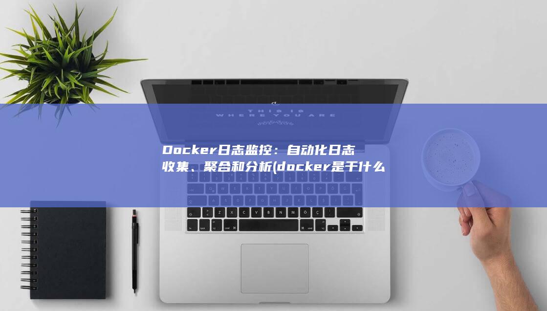 Docker日志监控：自动化日志收集、聚合和分析 (docker是干什么的)