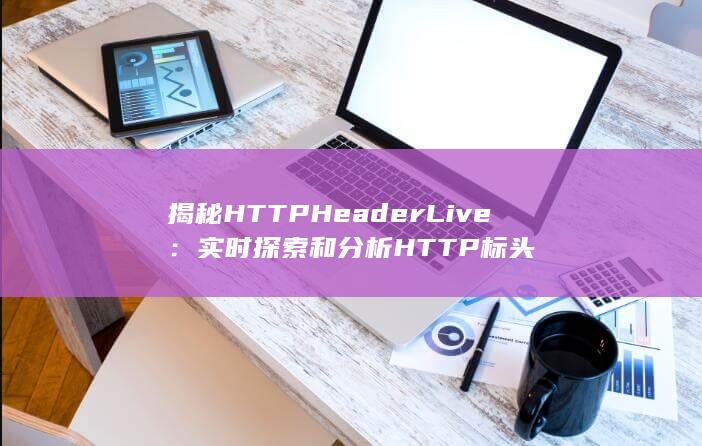揭秘 HTTP Header Live：实时探索和分析 HTTP 标头