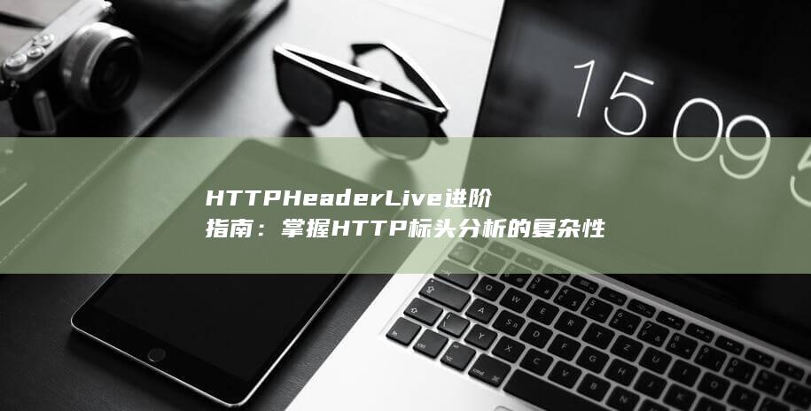 HTTP Header Live 进阶指南：掌握 HTTP 标头分析的复杂性