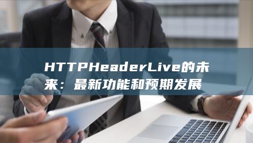 HTTP Header Live 的未来：最新功能和预期发展