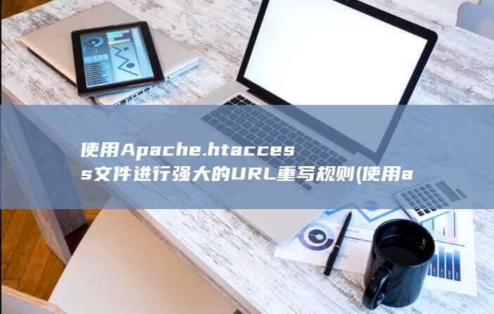 使用 Apache .htaccess 文件进行强大的 URL重写规则 (使用apache部署web网站)