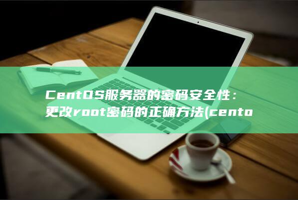 CentOS 服务器的密码安全性：更改 root 密码的正确方法 (centos7)