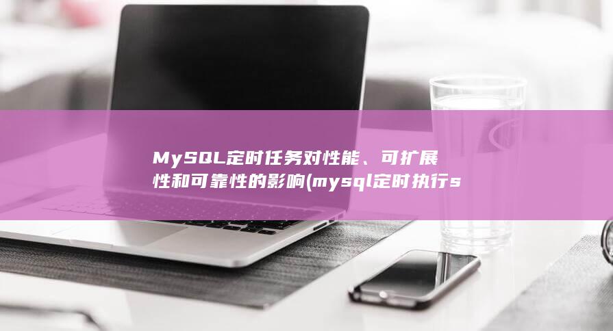 MySQL 定时任务对性能、可扩展性和可靠性的影响 (mysql定时执行sql)