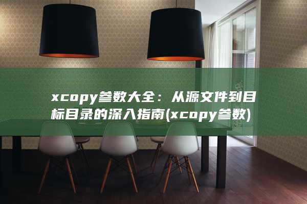xcopy 参数大全：从源文件到目标目录的深入指南 (xcopy参数) 第1张