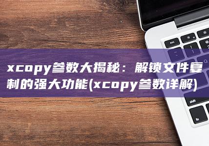 xcopy 参数大揭秘：解锁文件复制的强大功能 (xcopy参数详解) 第1张