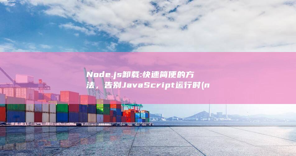 Node.js 卸载: 快速简便的方法，告别 JavaScript 运行时 (node.js是什么) 第1张