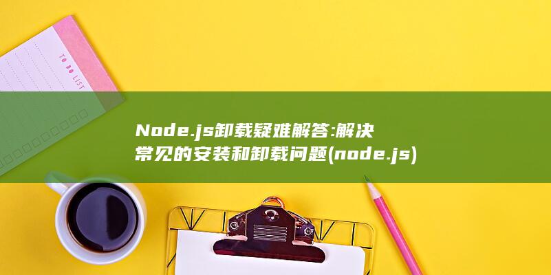 Node.js 卸载疑难解答: 解决常见的安装和卸载问题 (node.js) 第1张