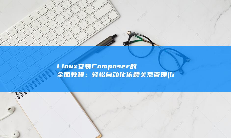 Linux 安装 Composer 的全面教程：轻松自动化依赖关系管理 (linux安装)