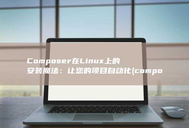 Composer 在 Linux 上的安装魔法：让您的项目自动化 (composition)
