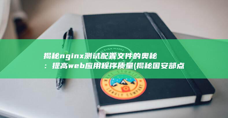 揭秘nginx测试配置文件的奥秘：提高web应用程序质量 (揭秘国安部点名的间谍机构)