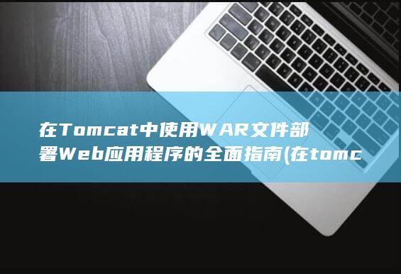 在 Tomcat 中使用 WAR 文件部署 Web应用程序的全面指南 (在tomcat中访问hello这个web应用) 第1张