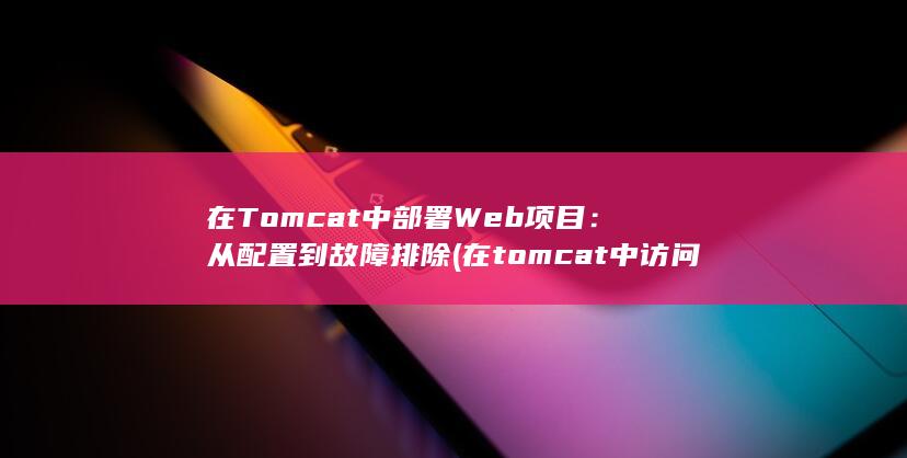 在 Tomcat 中部署 Web 项目：从配置到故障排除 (在tomcat中访问hello这个web应用)