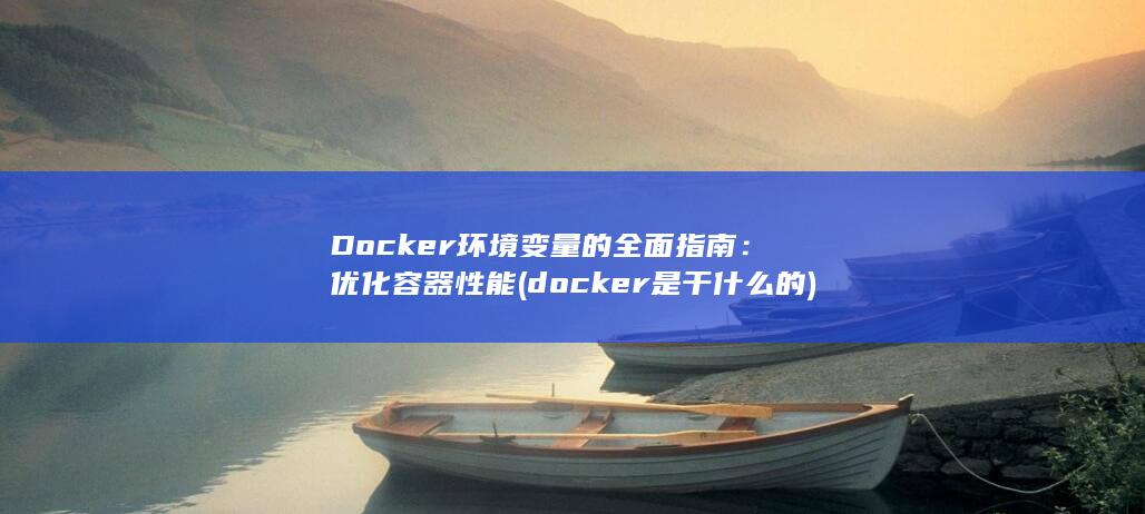 Docker 环境变量的全面指南：优化容器性能 (docker是干什么的) 第1张
