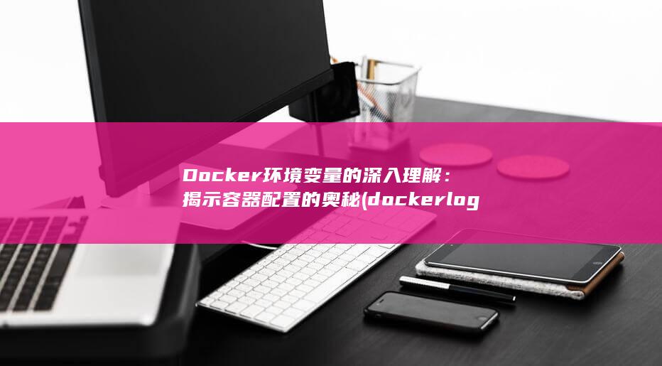 Docker 环境变量的深入理解：揭示容器配置的奥秘 (docker logs) 第1张