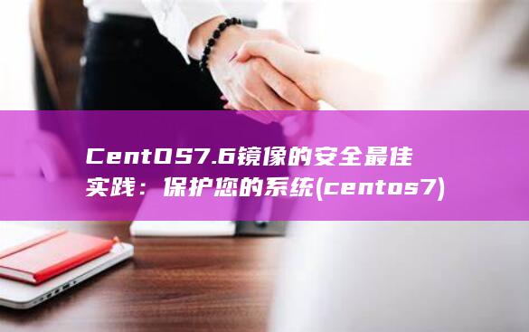 CentOS 7.6 镜像的安全最佳实践：保护您的系统 (centos7)
