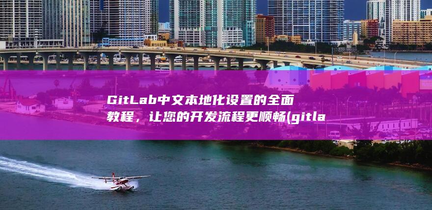 GitLab 中文本地化设置的全面教程，让您的开发流程更顺畅 (gitlab官网) 第1张