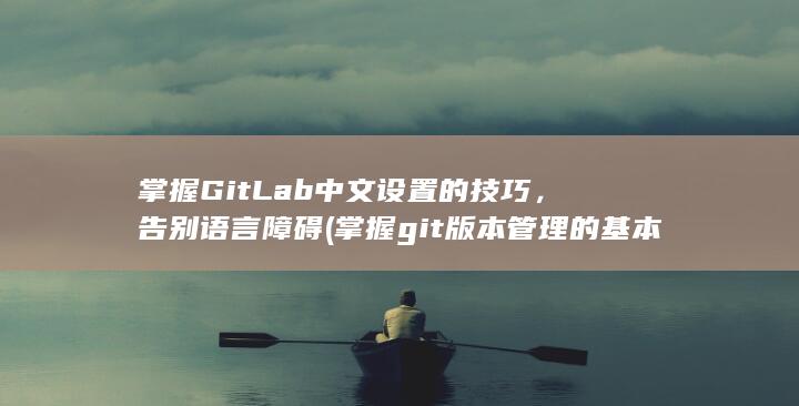 掌握GitLab 中文设置的技巧，告别语言障碍 (掌握git版本管理的基本用法) 第1张