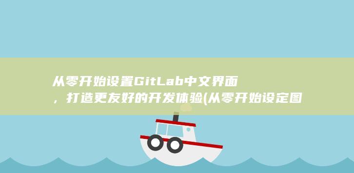 从零开始设置 GitLab 中文界面，打造更友好的开发体验 (从零开始设定图集) 第1张